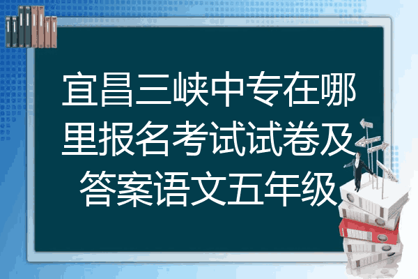 宜昌三峡中专在哪里报名考试试卷及答案语文五年级