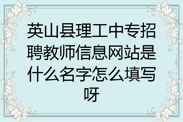英山县理工中专招聘教师信息网站是什么名字怎么填写呀