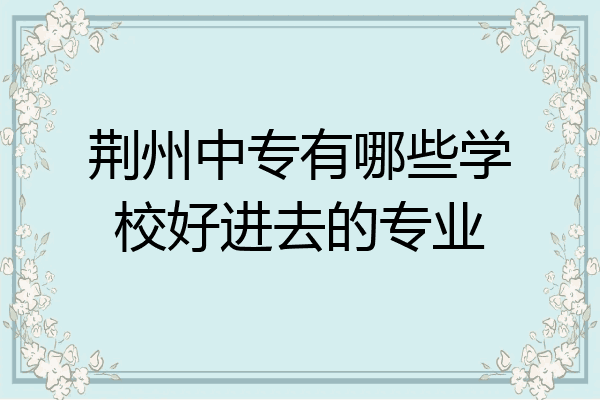 荆州中专有哪些学校好进去的专业
