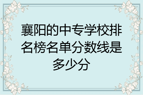 襄阳的中专学校排名榜名单分数线是多少分