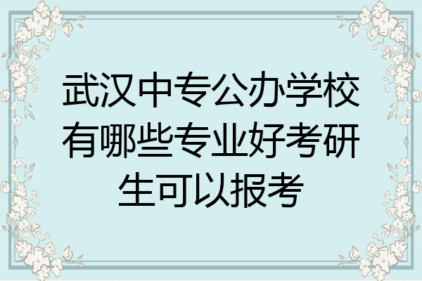 武汉中专公办学校有哪些专业好考研生可以报考