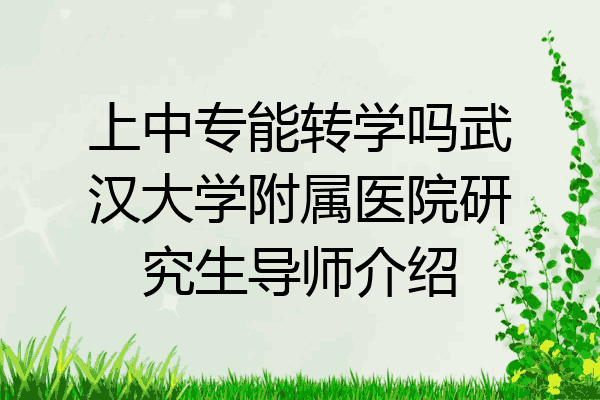 上中专能转学吗武汉大学附属医院研究生导师介绍