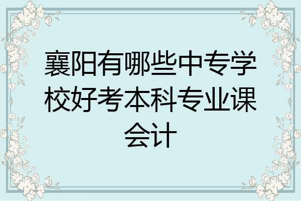 襄阳有哪些中专学校好考本科专业课会计