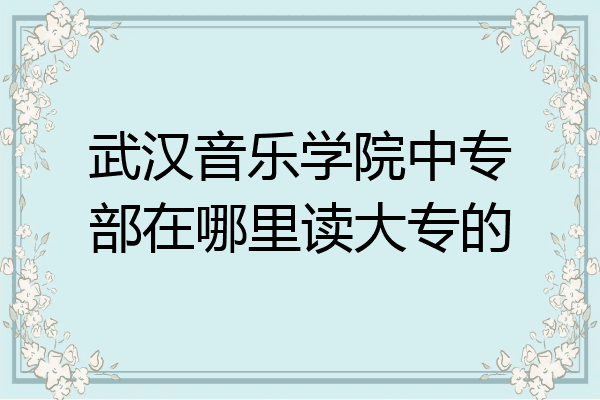 武汉音乐学院中专部在哪里读大专的