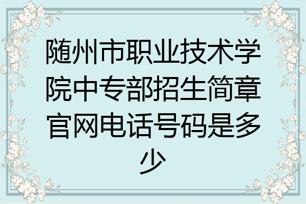 随州市职业技术学院中专部招生简章官网电话号码是多少