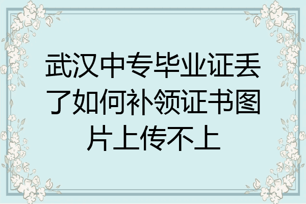武汉中专毕业证丢了如何补领证书图片上传不上