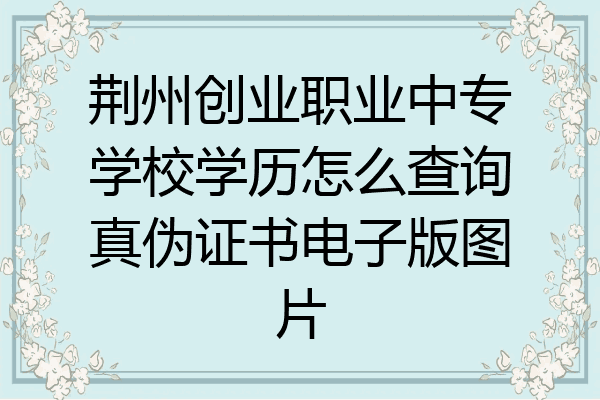 荆州创业职业中专学校学历怎么查询真伪证书电子版图片