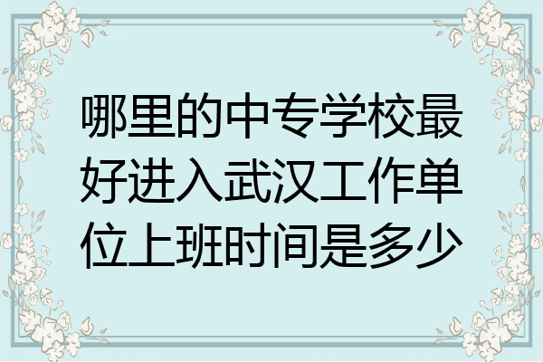哪里的中专学校最好进入武汉工作单位上班时间是多少