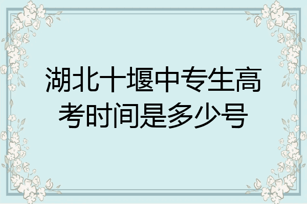 湖北十堰中专生高考时间是多少号