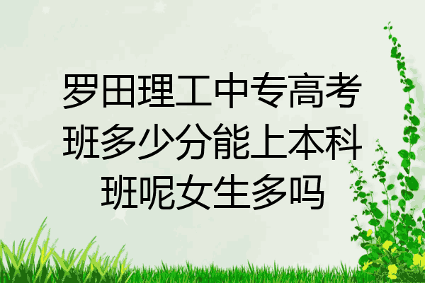 罗田理工中专高考班多少分能上本科班呢女生多吗