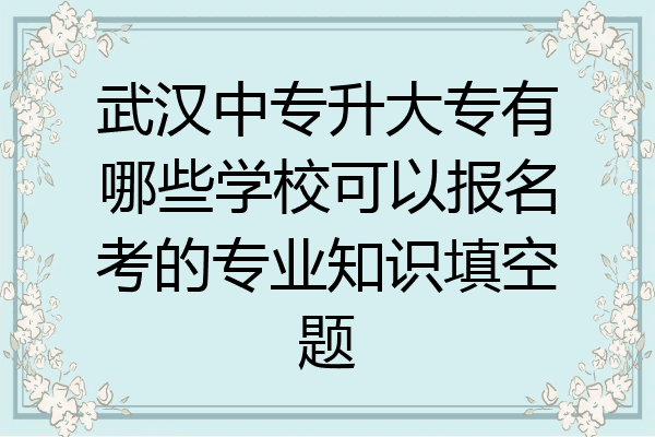 武汉中专升大专有哪些学校可以报名考的专业知识填空题