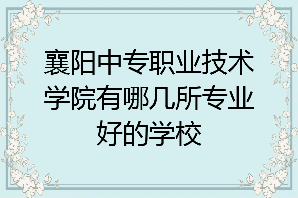 襄阳中专职业技术学院有哪几所专业好的学校