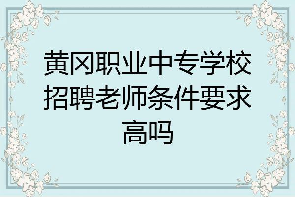 黄冈职业中专学校招聘老师条件要求高吗