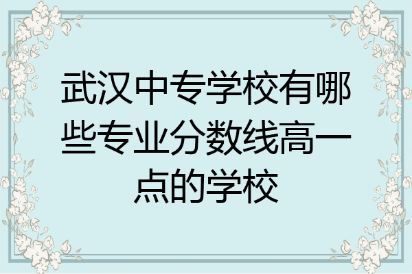 武汉中专学校有哪些专业分数线高一点的学校