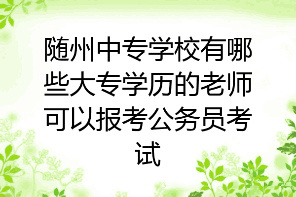 随州中专学校有哪些大专学历的老师可以报考公务员考试