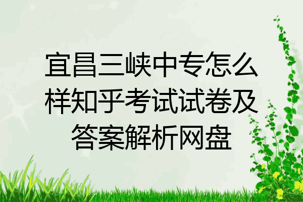 宜昌三峡中专怎么样知乎考试试卷及答案解析网盘