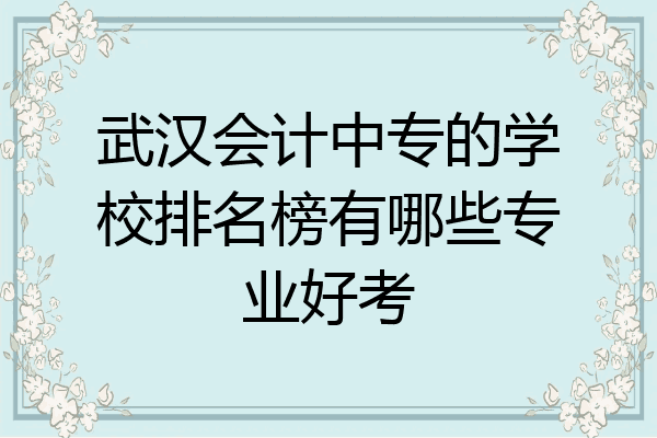 武汉会计中专的学校排名榜有哪些专业好考