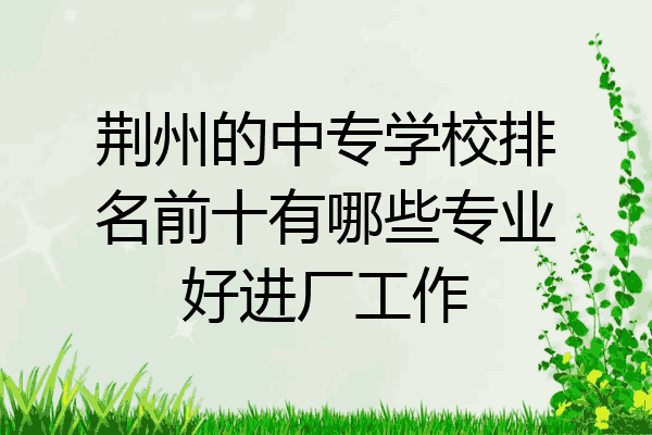 荆州的中专学校排名前十有哪些专业好进厂工作
