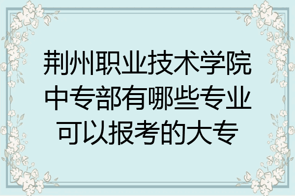 荆州职业技术学院中专部有哪些专业可以报考的大专