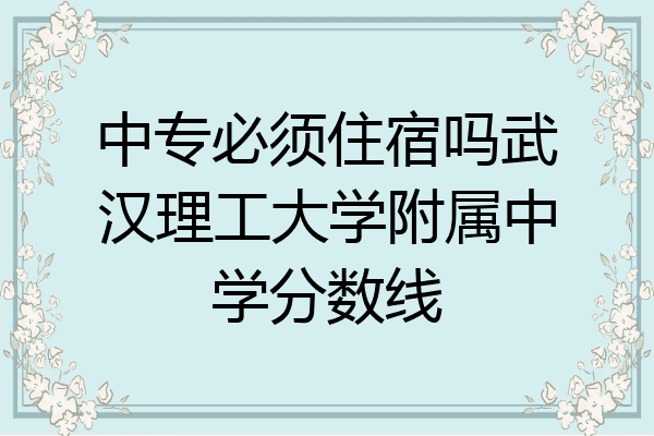 中专必须住宿吗武汉理工大学附属中学分数线