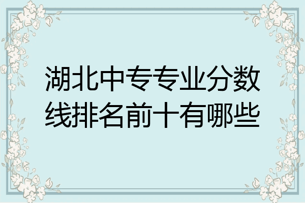 湖北中专专业分数线排名前十有哪些