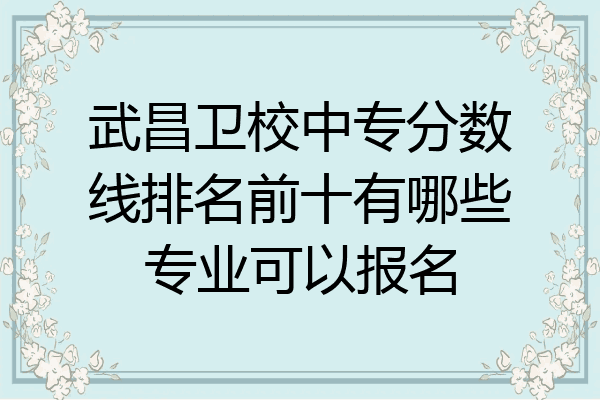 武昌卫校中专分数线排名前十有哪些专业可以报名