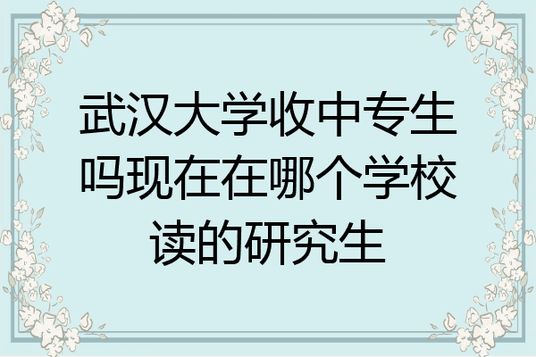 武汉大学收中专生吗现在在哪个学校读的研究生
