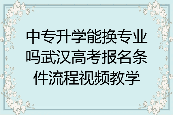 中专升学能换专业吗武汉高考报名条件流程视频教学