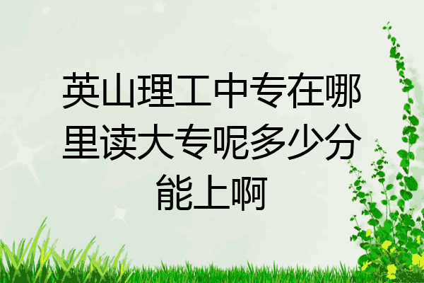 英山理工中专在哪里读大专呢多少分能上啊