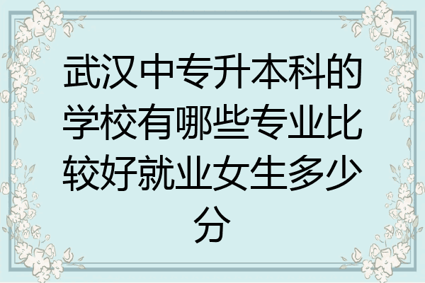 武汉中专升本科的学校有哪些专业比较好就业女生多少分
