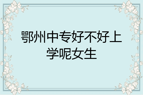 鄂州中专好不好上学呢女生