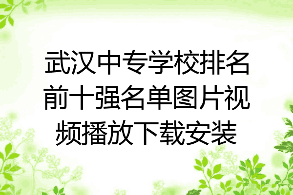 武汉中专学校排名前十强名单图片视频播放下载安装