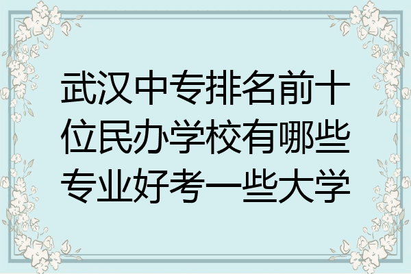 武汉中专排名前十位民办学校有哪些专业好考一些大学