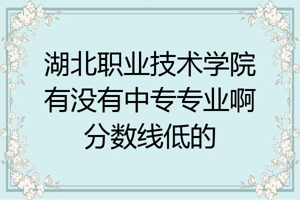 湖北职业技术学院有没有中专专业啊分数线低的