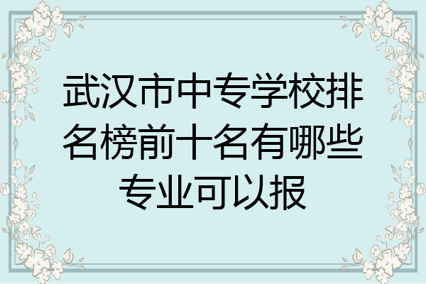 武汉市中专学校排名榜前十名有哪些专业可以报