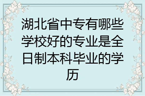 湖北省中专有哪些学校好的专业是全日制本科毕业的学历