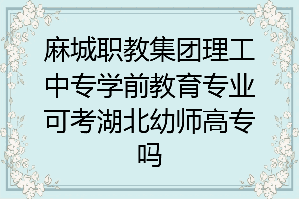 麻城职教集团理工中专学前教育专业可考湖北幼师高专吗