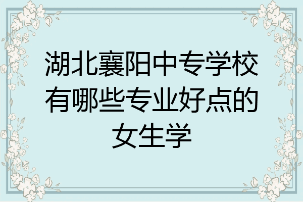 湖北襄阳中专学校有哪些专业好点的女生学