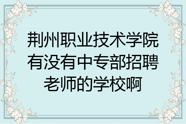 荆州职业技术学院有没有中专部招聘老师的学校啊