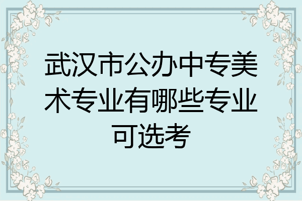 武汉市公办中专美术专业有哪些专业可选考