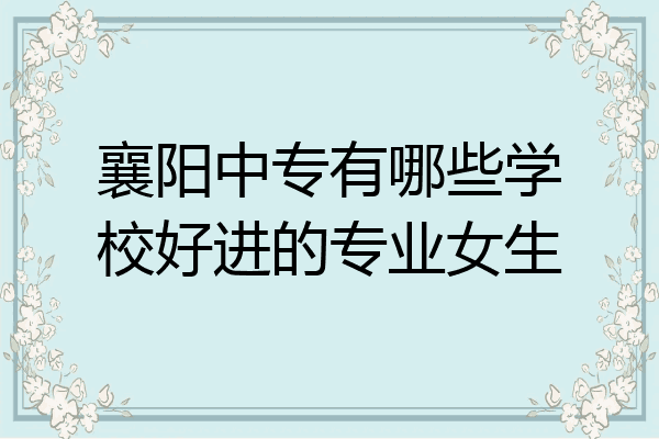 襄阳中专有哪些学校好进的专业女生