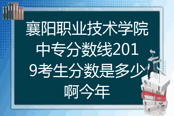 襄阳职业技术学院中专分数线2019考生分数是多少啊今年
