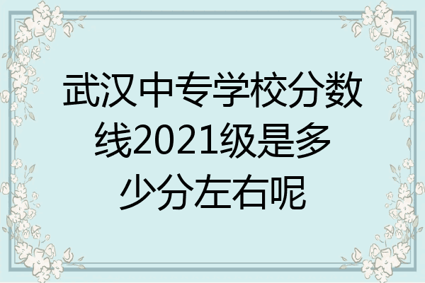 武汉中专学校分数线2021级是多少分左右呢