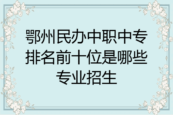 鄂州民办中职中专排名前十位是哪些专业招生