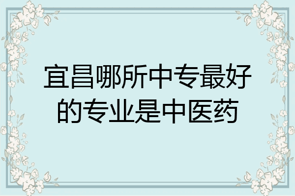 宜昌哪所中专最好的专业是中医药