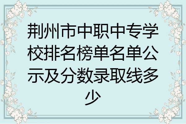 荆州市中职中专学校排名榜单名单公示及分数录取线多少