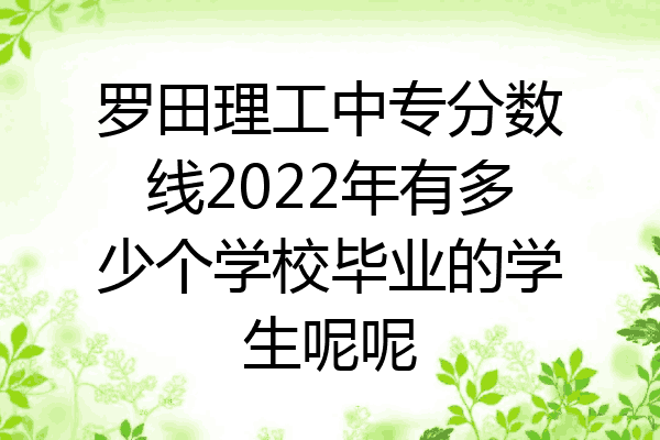 罗田理工中专分数线2022年有多少个学校毕业的学生呢呢