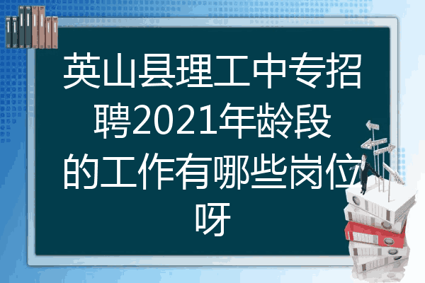 英山县理工中专招聘2021年龄段的工作有哪些岗位呀