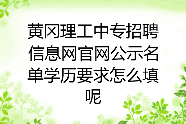 黄冈理工中专招聘信息网官网公示名单学历要求怎么填呢