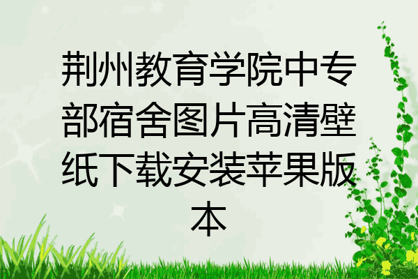荆州教育学院中专部宿舍图片高清壁纸下载安装苹果版本
